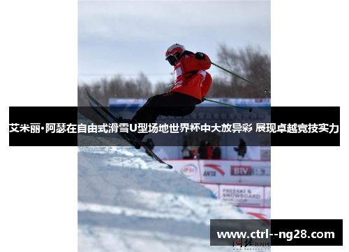 艾米丽·阿瑟在自由式滑雪U型场地世界杯中大放异彩 展现卓越竞技实力