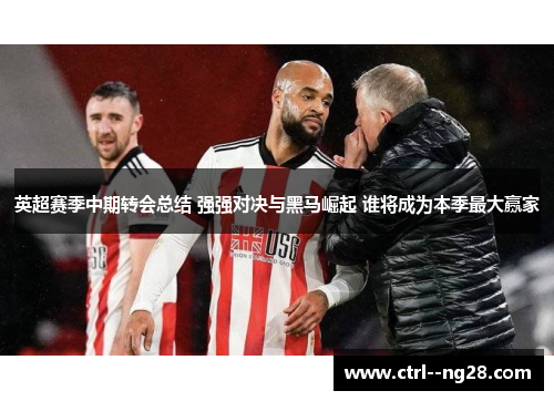 英超赛季中期转会总结 强强对决与黑马崛起 谁将成为本季最大赢家 英超赛季中期转会总结 强强对决与黑马崛起 谁将成为本季最大赢家