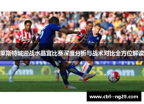 莱斯特城迎战水晶宫比赛深度分析与战术对比全方位解读 莱斯特城迎战水晶宫比赛深度分析与战术对比全方位解读