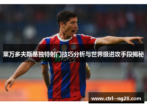 莱万多夫斯基独特射门技巧分析与世界级进攻手段揭秘 莱万多夫斯基独特射门技巧分析与世界级进攻手段揭秘