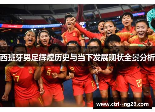 西班牙男足辉煌历史与当下发展现状全景分析