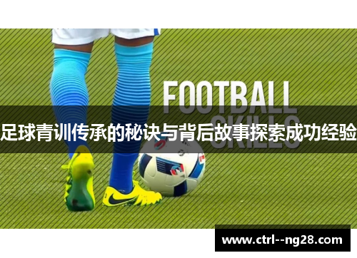 足球青训传承的秘诀与背后故事探索成功经验 足球青训传承的秘诀与背后故事探索成功经验