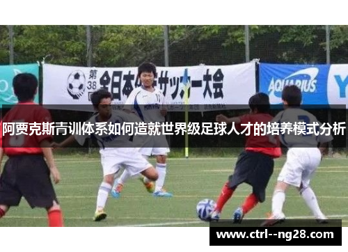 阿贾克斯青训体系如何造就世界级足球人才的培养模式分析
