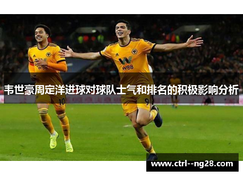 韦世豪周定洋进球对球队士气和排名的积极影响分析