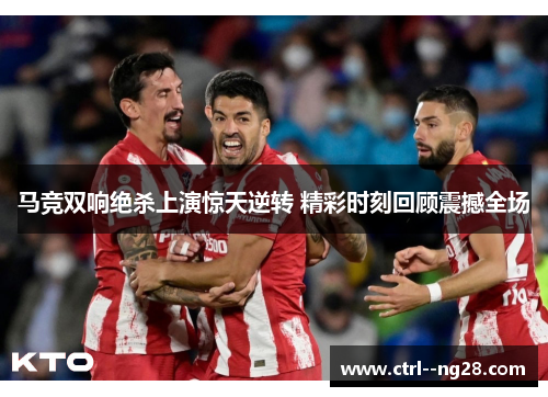 马竞双响绝杀上演惊天逆转 精彩时刻回顾震撼全场