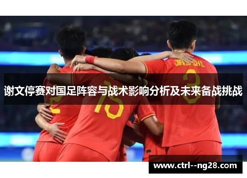谢文停赛对国足阵容与战术影响分析及未来备战挑战