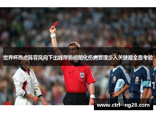 世界杯热点阵容风向下出线形势明朗化伤病管理步入关键期全面考验