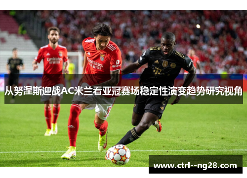 从努涅斯迎战AC米兰看亚冠赛场稳定性演变趋势研究视角