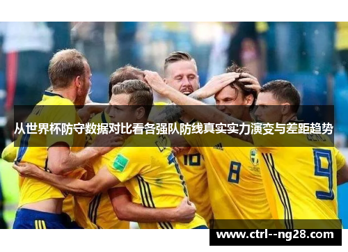 从世界杯防守数据对比看各强队防线真实实力演变与差距趋势