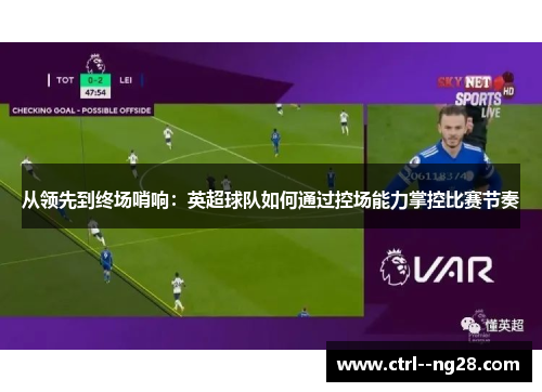 从领先到终场哨响：英超球队如何通过控场能力掌控比赛节奏