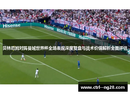 贝林厄姆对阵曼城世界杯全场表现深度复盘与战术价值解析全面评估