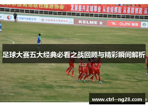 足球大赛五大经典必看之战回顾与精彩瞬间解析