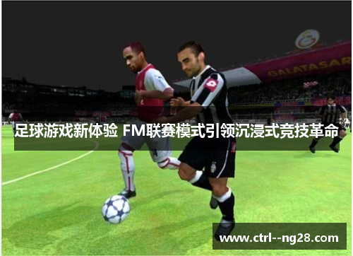 足球游戏新体验 FM联赛模式引领沉浸式竞技革命 足球游戏新体验 FM联赛模式引领沉浸式竞技革命