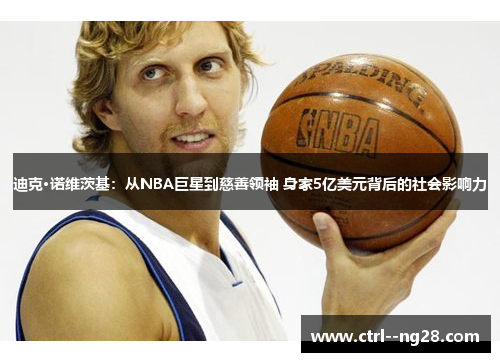 迪克·诺维茨基:从NBA巨星到慈善领袖 身家5亿美元背后的社会影响力 迪克·诺维茨基:从NBA巨星到慈善领袖 身家5亿美元背后的社会影响力