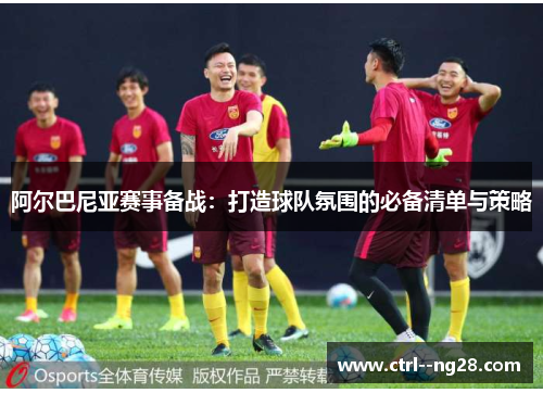 阿尔巴尼亚赛事备战：打造球队氛围的必备清单与策略