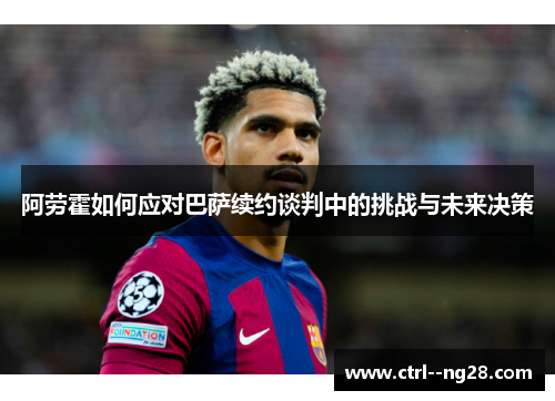 阿劳霍如何应对巴萨续约谈判中的挑战与未来决策 阿劳霍如何应对巴萨续约谈判中的挑战与未来决策