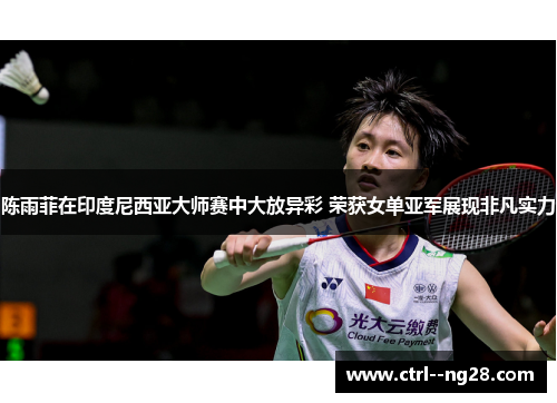 陈雨菲在印度尼西亚大师赛中大放异彩 荣获女单亚军展现非凡实力
