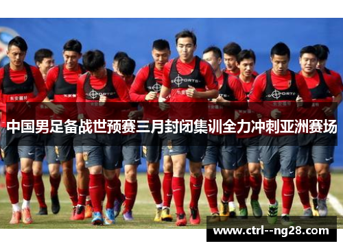 中国男足备战世预赛三月封闭集训全力冲刺亚洲赛场 中国男足备战世预赛三月封闭集训全力冲刺亚洲赛场