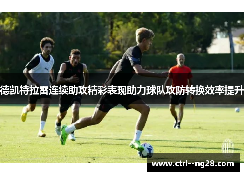 德凯特拉雷连续助攻精彩表现助力球队攻防转换效率提升