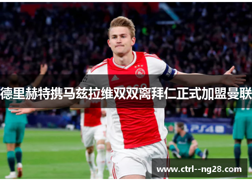 德里赫特携马兹拉维双双离拜仁正式加盟曼联