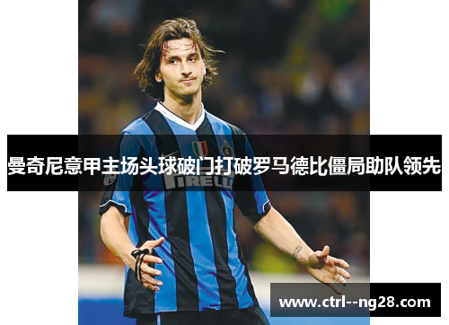 曼奇尼意甲主场头球破门打破罗马德比僵局助队领先