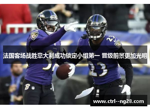 法国客场战胜意大利成功锁定小组第一 晋级前景更加光明