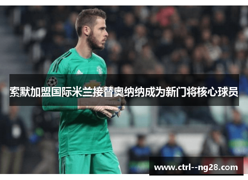 索默加盟国际米兰接替奥纳纳成为新门将核心球员