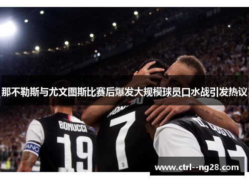 那不勒斯与尤文图斯比赛后爆发大规模球员口水战引发热议