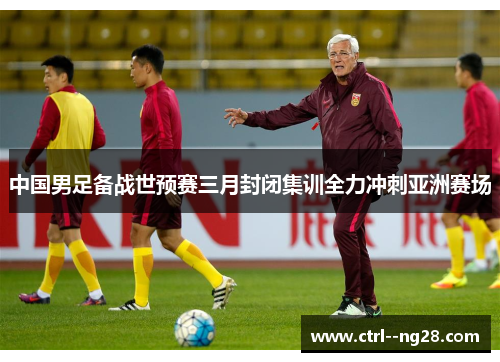 中国男足备战世预赛三月封闭集训全力冲刺亚洲赛场