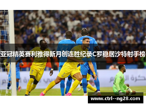 亚冠精英赛利雅得新月创连胜纪录C罗稳居沙特射手榜