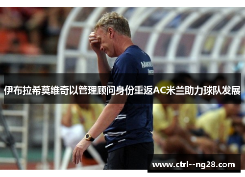 伊布拉希莫维奇以管理顾问身份重返AC米兰助力球队发展