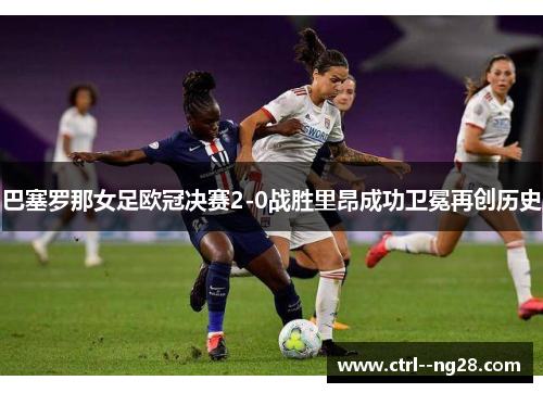 巴塞罗那女足欧冠决赛2-0战胜里昂成功卫冕再创历史 巴塞罗那女足欧冠决赛2-0战胜里昂成功卫冕再创历史