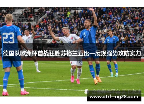 德国队欧洲杯首战狂胜苏格兰五比一展现强势攻防实力 德国队欧洲杯首战狂胜苏格兰五比一展现强势攻防实力