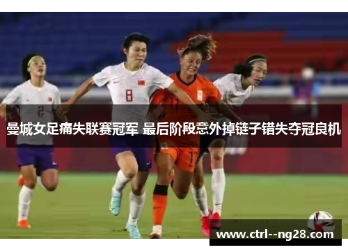 曼城女足痛失联赛冠军 最后阶段意外掉链子错失夺冠良机 曼城女足痛失联赛冠军 最后阶段意外掉链子错失夺冠良机