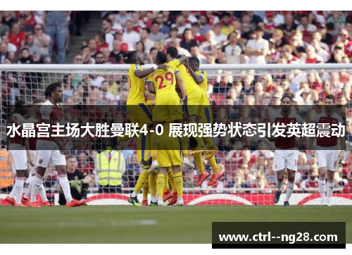 水晶宫主场大胜曼联4-0 展现强势状态引发英超震动 水晶宫主场大胜曼联4-0 展现强势状态引发英超震动