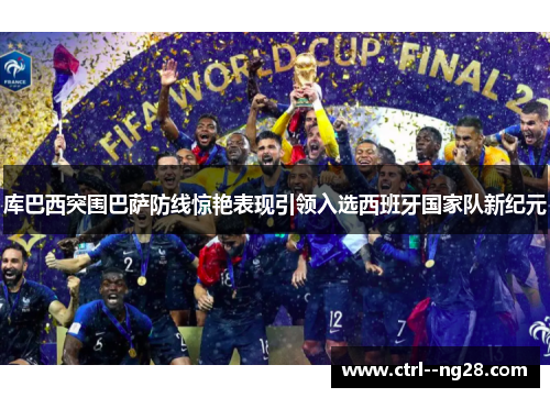 库巴西突围巴萨防线惊艳表现引领入选西班牙国家队新纪元 库巴西突围巴萨防线惊艳表现引领入选西班牙国家队新纪元