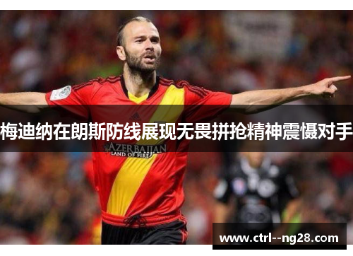 梅迪纳在朗斯防线展现无畏拼抢精神震慑对手 梅迪纳在朗斯防线展现无畏拼抢精神震慑对手