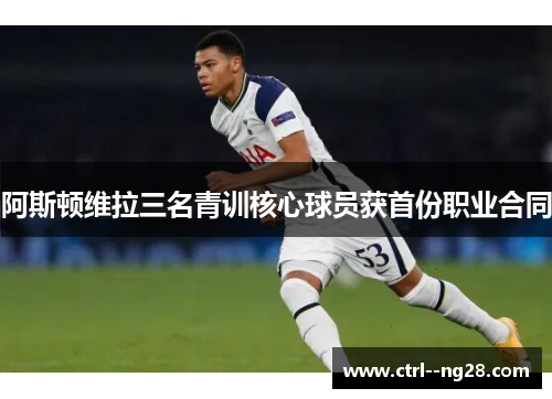 阿斯顿维拉三名青训核心球员获首份职业合同 阿斯顿维拉三名青训核心球员获首份职业合同