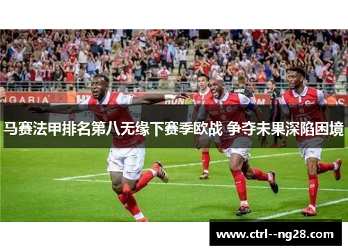 马赛法甲排名第八无缘下赛季欧战 争夺未果深陷困境 马赛法甲排名第八无缘下赛季欧战 争夺未果深陷困境