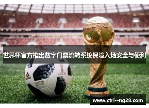 世界杯官方推出数字门票流转系统保障入场安全与便利 世界杯官方推出数字门票流转系统保障入场安全与便利