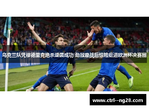 乌克兰队凭穆德里克绝杀逆袭成功 劲敌鏖战后惊险挺进欧洲杯决赛圈 乌克兰队凭穆德里克绝杀逆袭成功 劲敌鏖战后惊险挺进欧洲杯决赛圈