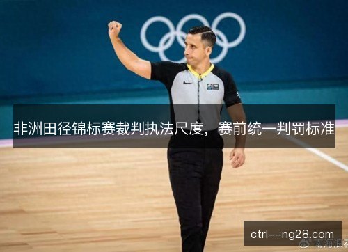 非洲田径锦标赛裁判执法尺度，赛前统一判罚标准