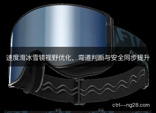 速度滑冰雪镜视野优化，弯道判断与安全同步提升
