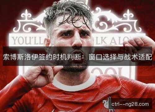 索博斯洛伊签约时机判断：窗口选择与战术适配